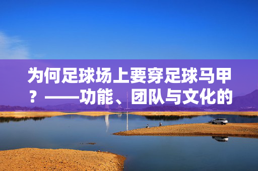 为何足球场上要穿足球马甲？——功能、团队与文化的多维解读，为何足球场上要穿足球马甲？——功能、团队与文化的多维解读