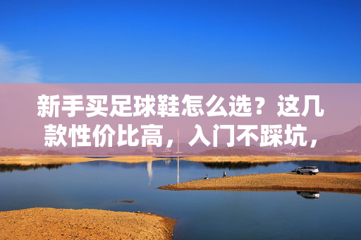 新手买足球鞋怎么选？这几款性价比高，入门不踩坑，轻松玩转绿茵场，新手买足球鞋怎么选？这几款性价比高，入门不踩坑，轻松玩转绿茵场