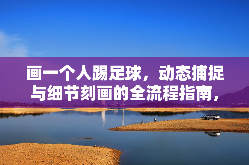 画一个人踢足球，动态捕捉与细节刻画的全流程指南，画一个人踢足球，动态捕捉与细节刻画的全流程指南