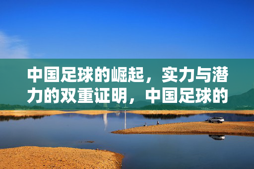中国足球的崛起，实力与潜力的双重证明，中国足球的崛起，实力与潜力的双重证明