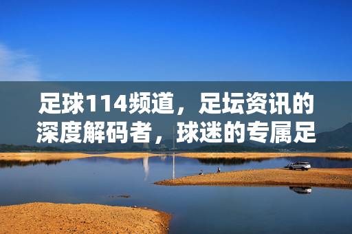 足球114频道，足坛资讯的深度解码者，球迷的专属足球乐园