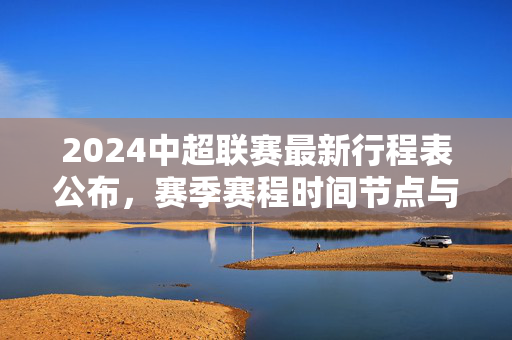 2024中超联赛最新行程表公布，赛季赛程时间节点与球队安排详解，2024中超联赛最新行程表公布，赛季赛程时间节点与球队安排详解
