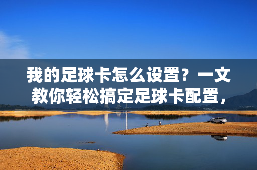 我的足球卡怎么设置？一文教你轻松搞定足球卡配置，足球卡怎么设置？一文教你轻松搞定配置