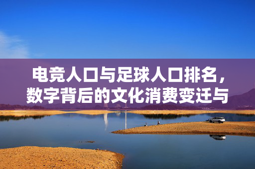 电竞人口与足球人口排名，数字背后的文化消费变迁与产业博弈，电竞人口与足球人口排名，数字背后的文化消费变迁与产业博弈