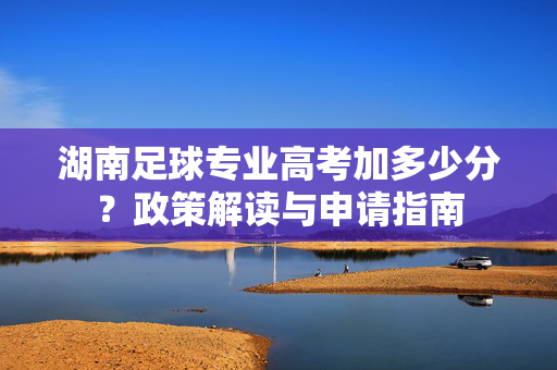 湖南足球专业高考加多少分？政策解读与申请指南