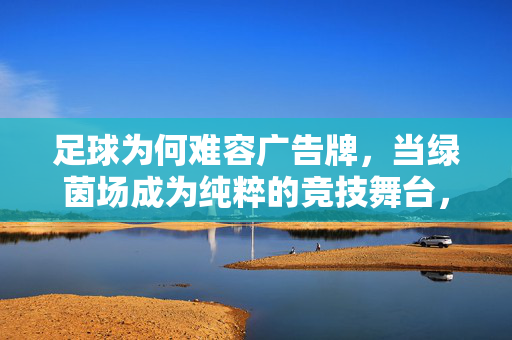 足球为何难容广告牌，当绿茵场成为纯粹的竞技舞台，足球为何难容广告牌，当绿茵场成为纯粹的竞技舞台