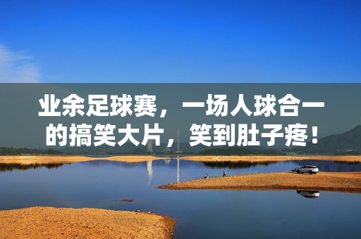 业余足球赛，一场人球合一的搞笑大片，笑到肚子疼！业余足球赛，一场人球合一的搞笑大片，笑到肚子疼！