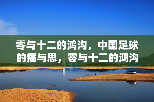 零与十二的鸿沟，中国足球的痛与思，零与十二的鸿沟，中国足球的痛与思