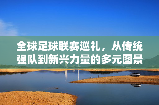 全球足球联赛巡礼，从传统强队到新兴力量的多元图景，全球足球联赛巡礼，传统强队与新兴力量的多元图景