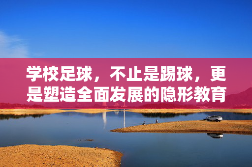 学校足球，不止是踢球，更是塑造全面发展的隐形教育者
