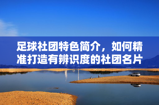 足球社团特色简介，如何精准打造有辨识度的社团名片，足球社团如何精准打造有辨识度的特色名片？