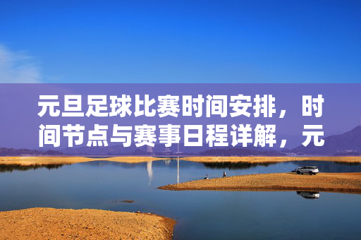 元旦足球比赛时间安排，时间节点与赛事日程详解，元旦足球比赛时间安排，时间节点与赛事日程详解