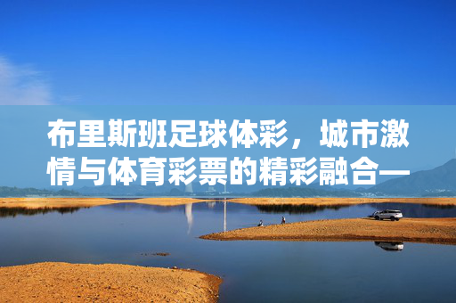 布里斯班足球体彩，城市激情与体育彩票的精彩融合——探秘澳洲阳光之城里的足球狂欢与公益魅力，布里斯班足球体彩，城市激情与体育彩票的精彩融合——探秘澳洲阳光之城里的足球狂欢与公益魅力