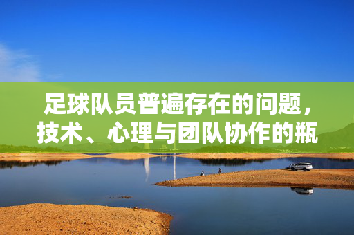 足球队员普遍存在的问题，技术、心理与团队协作的瓶颈分析，足球队员技术、心理与团队协作的瓶颈分析