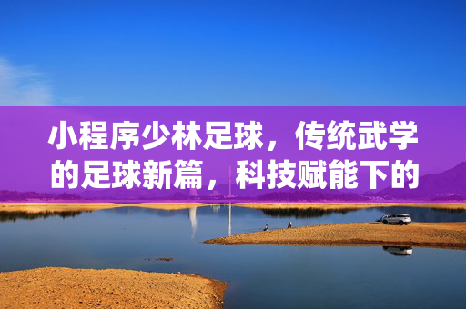小程序少林足球，传统武学的足球新篇，科技赋能下的文化传承与运动创新，小程序少林足球，科技赋能传统武学，开启足球新篇与运动创新