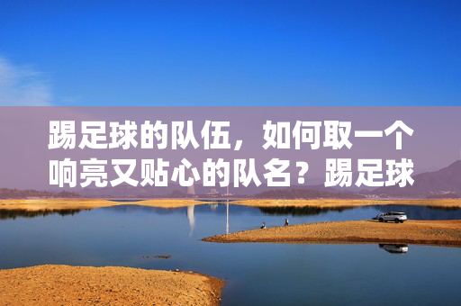 踢足球的队伍，如何取一个响亮又贴心的队名？踢足球的队伍如何取响亮又贴心的队名？