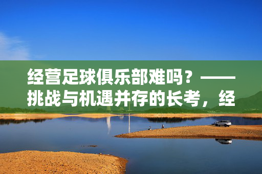 经营足球俱乐部难吗？——挑战与机遇并存的长考，经营足球俱乐部难吗？——挑战与机遇并存的长考