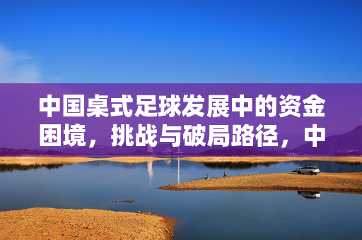 中国桌式足球发展中的资金困境，挑战与破局路径，中国桌式足球发展的资金困境、挑战与破局路径