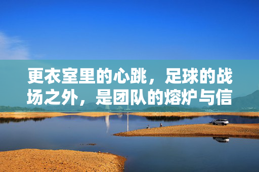 更衣室里的心跳，足球的战场之外，是团队的熔炉与信仰的集结地，更衣室里的心跳，足球战场之外的团队熔炉与信仰集结地
