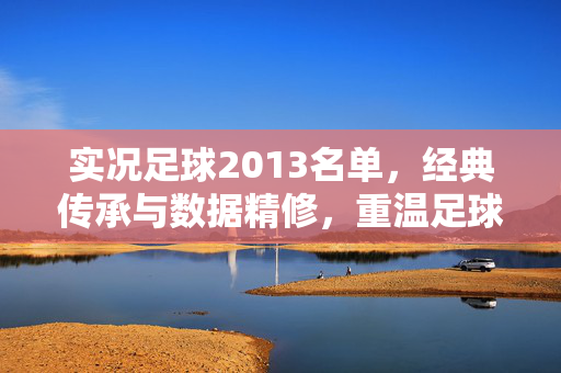 实况足球2013名单，经典传承与数据精修，重温足球魅力与战术精髓，实况足球2013名单，经典传承与数据精修，重温足球魅力与战术精髓
