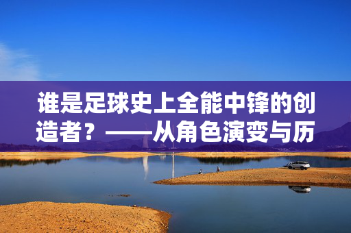 谁是足球史上全能中锋的创造者？——从角色演变与历史关键人物看这一传奇的诞生，谁是足球史上全能中锋的创造者？——从角色演变与历史关键人物看这一传奇的诞生