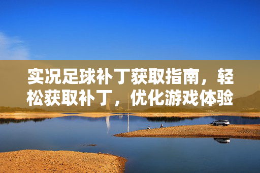 实况足球补丁获取指南，轻松获取补丁，优化游戏体验，实况足球补丁获取指南，轻松获取补丁，优化游戏体验