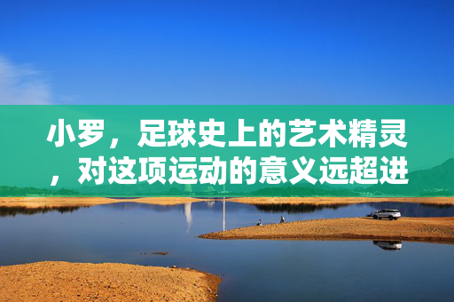 小罗，足球史上的艺术精灵，对这项运动的意义远超进球，小罗，足球史上的艺术精灵，其意义远超进球