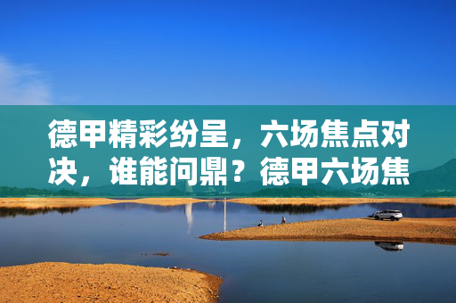 德甲精彩纷呈，六场焦点对决，谁能问鼎？德甲六场焦点对决，谁能问鼎？