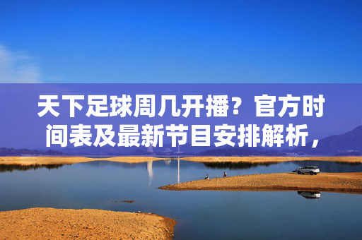 天下足球周几开播？官方时间表及最新节目安排解析，天下足球周几开播？官方时间表及最新节目安排解析