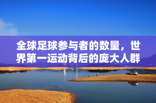 全球足球参与者的数量，世界第一运动背后的庞大人群与深远影响，全球足球参与者的数量，世界第一运动背后的庞大人群与深远影响