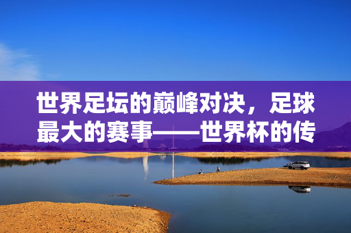 世界足坛的巅峰对决，足球最大的赛事——世界杯的传奇与荣耀，世界足坛巅峰对决，世界杯的传奇与荣耀