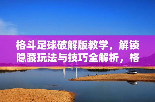 格斗足球破解版教学，解锁隐藏玩法与技巧全解析，格斗足球破解版教学，解锁隐藏玩法与技巧全解析
