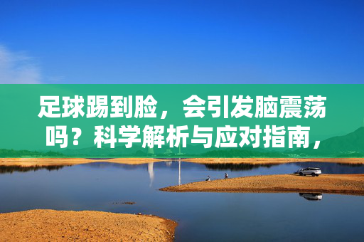 足球踢到脸，会引发脑震荡吗？科学解析与应对指南，足球踢到脸会引发脑震荡吗？科学解析与应对指南