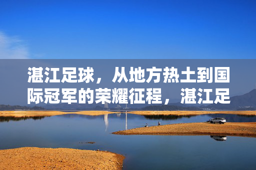 湛江足球，从地方热土到国际冠军的荣耀征程，湛江足球，从地方热土到国际冠军的荣耀征程