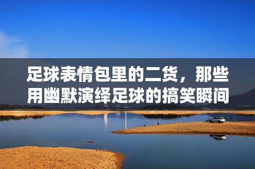 足球表情包里的二货，那些用幽默演绎足球的搞笑瞬间，足球表情包里的二货，那些用幽默演绎的搞笑瞬间