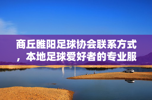 商丘睢阳足球协会联系方式，本地足球爱好者的专业服务入口，商丘睢阳足球协会联系方式，本地足球爱好者的专业服务入口