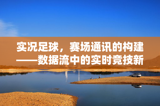 实况足球，赛场通讯的构建——数据流中的实时竞技新维度，实况足球，赛场通讯的构建——数据流中的实时竞技新维度