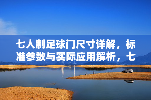七人制足球门尺寸详解，标准参数与实际应用解析，七人制足球门尺寸详解，标准参数与实际应用解析