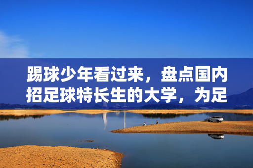 踢球少年看过来，盘点国内招足球特长生的大学，为足球梦想插上翅膀，踢球少年看过来，盘点国内招足球特长生的大学，为足球梦想插上翅膀