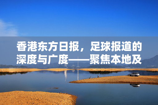 香港东方日报，足球报道的深度与广度——聚焦本地及国际赛事的权威视角，香港东方日报，足球报道的深度与广度——聚焦本地及国际赛事的权威视角