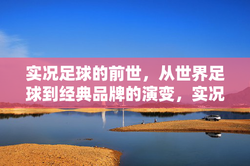 实况足球的前世，从世界足球到经典品牌的演变，实况足球的前世，从世界足球到经典品牌的演变