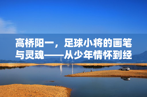 高桥阳一，足球小将的画笔与灵魂——从少年情怀到经典不朽的画笔传奇，高桥阳一，足球小将的画笔与灵魂——从少年情怀到经典不朽的画笔传奇