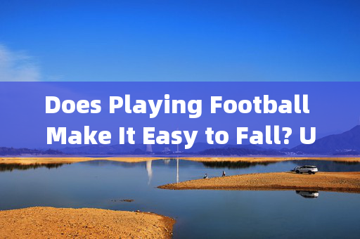 Does Playing Football Make It Easy to Fall? Understanding the Risks and Prevention Strategies，足球运动易导致摔倒吗？风险与预防策略解析