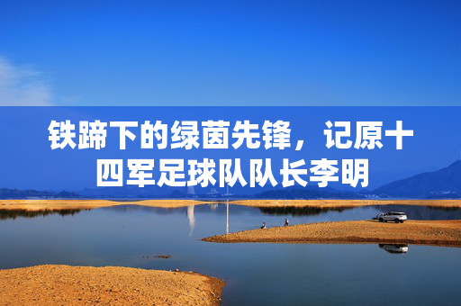 铁蹄下的绿茵先锋，记原十四军足球队队长李明