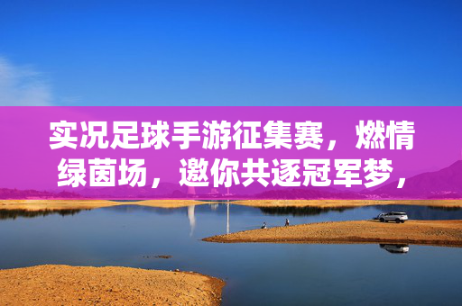 实况足球手游征集赛，燃情绿茵场，邀你共逐冠军梦，实况足球手游征集赛，燃情绿茵场，邀你共逐冠军梦