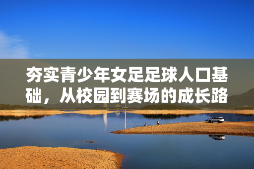 夯实青少年女足足球人口基础，从校园到赛场的成长路径与未来展望，夯实青少年女足足球人口基础，从校园到赛场的成长路径与未来展望
