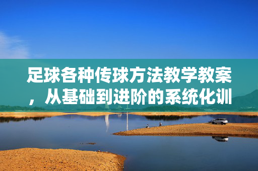 足球各种传球方法教学教案，从基础到进阶的系统化训练方案，足球各种传球方法教学教案，从基础到进阶的系统化训练方案