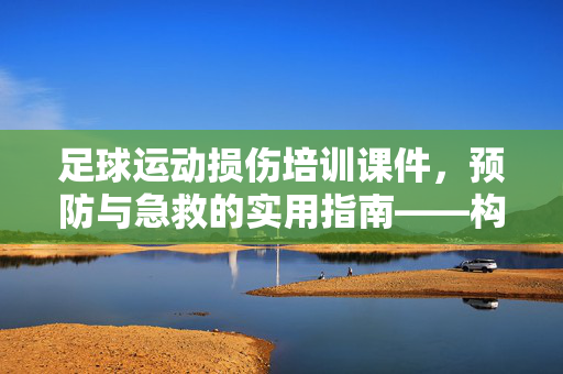 足球运动损伤培训课件，预防与急救的实用指南——构建安全足球环境的关键工具