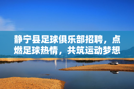 静宁县足球俱乐部招聘，点燃足球热情，共筑运动梦想——邀您加入足球大家庭，共赴职业发展新征程，静宁县足球俱乐部招聘，点燃足球热情，共筑运动梦想——邀您加入足球大家庭，共赴职业发展新征程