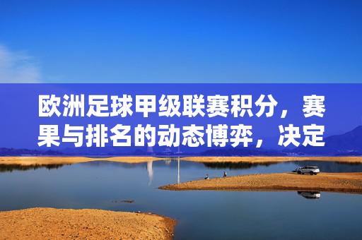 欧洲足球甲级联赛积分，赛果与排名的动态博弈，决定球队命运的关键指标，欧洲足球甲级联赛积分、赛果与排名的动态博弈，决定球队命运的关键指标